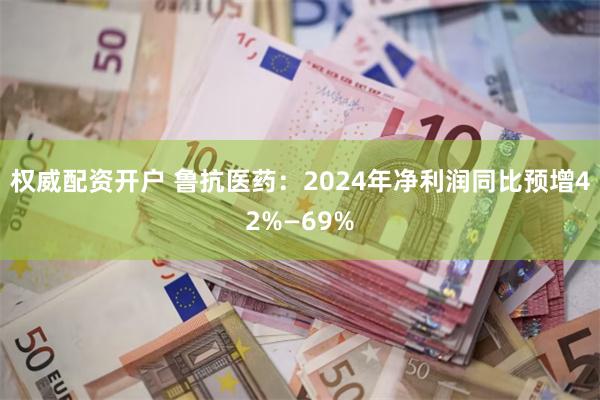 权威配资开户 鲁抗医药：2024年净利润同比预增42%—69%