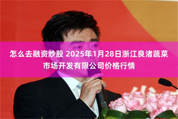 怎么去融资炒股 2025年1月28日浙江良渚蔬菜市场开发有限公司价格行情