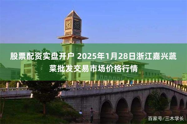 股票配资实盘开户 2025年1月28日浙江嘉兴蔬菜批发交易市场价格行情