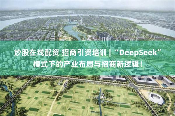 炒股在线配资 招商引资培训 | “DeepSeek”模式下的产业布局与招商新逻辑！