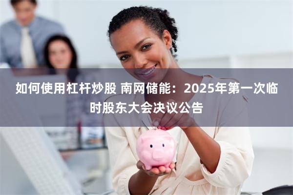 如何使用杠杆炒股 南网储能：2025年第一次临时股东大会决议公告