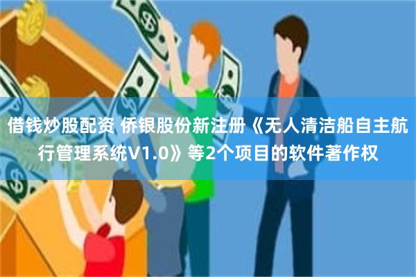 借钱炒股配资 侨银股份新注册《无人清洁船自主航行管理系统V1.0》等2个项目的软件著作权