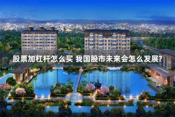 股票加杠杆怎么买 我国股市未来会怎么发展?