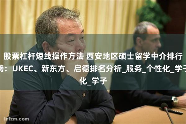 股票杠杆短线操作方法 西安地区硕士留学中介排行榜：UKEC、新东方、启德排名分析_服务_个性化_学子