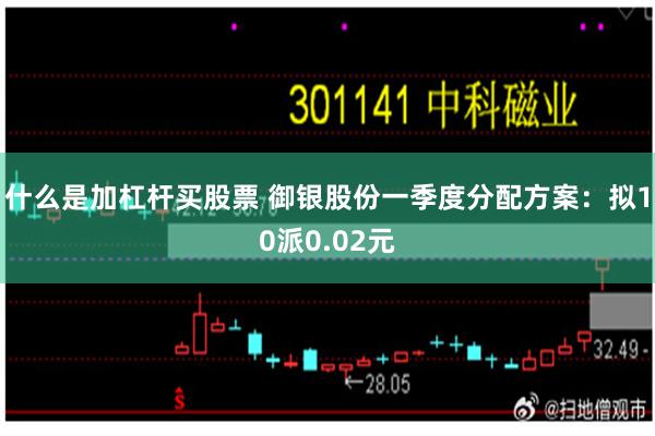 什么是加杠杆买股票 御银股份一季度分配方案：拟10派0.02元