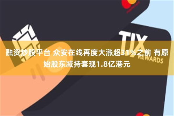 融资炒股平台 众安在线再度大涨超31%之前 有原始股东减持套现1.8亿港元