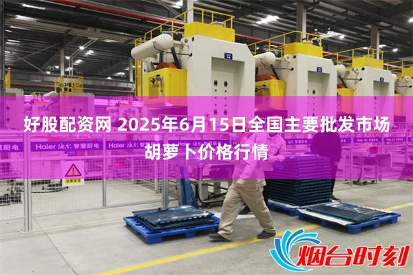好股配资网 2025年6月15日全国主要批发市场胡萝卜价格行情