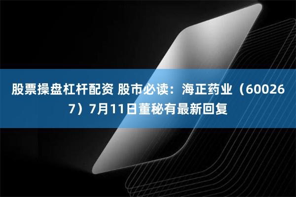 股票操盘杠杆配资 股市必读：海正药业（600267）7月11日董秘有最新回复