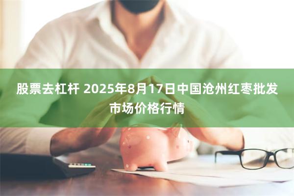 股票去杠杆 2025年8月17日中国沧州红枣批发市场价格行情