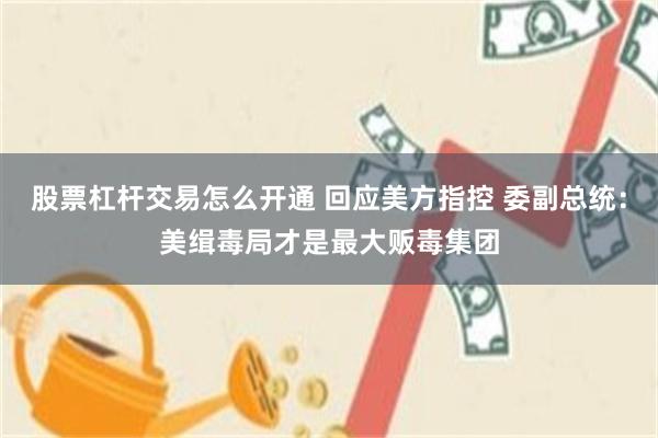 股票杠杆交易怎么开通 回应美方指控 委副总统：美缉毒局才是最大贩毒集团