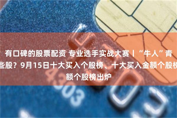 有口碑的股票配资 专业选手实战大赛丨“牛人”青睐哪些股？9月15日十大买入个股榜、十大买入金额个股榜出炉