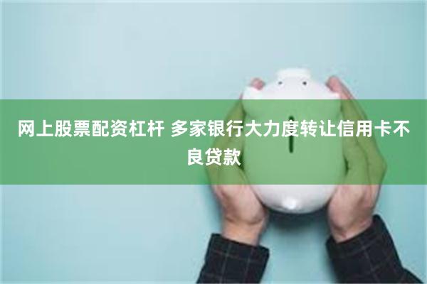 网上股票配资杠杆 多家银行大力度转让信用卡不良贷款