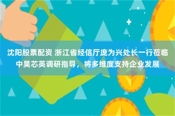 沈阳股票配资 浙江省经信厅庞为兴处长一行莅临中昊芯英调研指导，将多维度支持企业发展