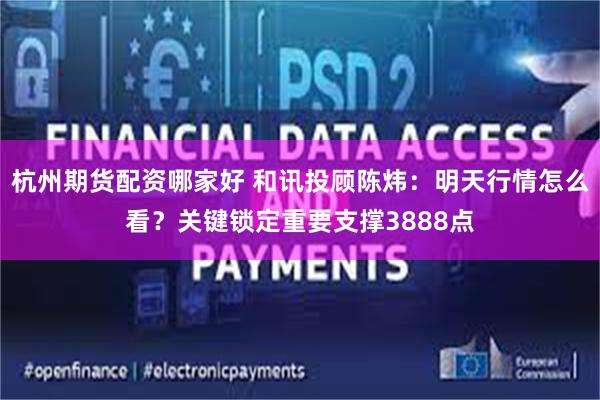 杭州期货配资哪家好 和讯投顾陈炜：明天行情怎么看？关键锁定重要支撑3888点