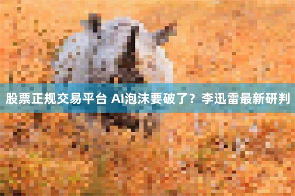 股票正规交易平台 AI泡沫要破了？李迅雷最新研判