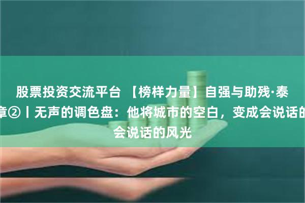 股票投资交流平台 【榜样力量】自强与助残·泰州篇章②丨无声的调色盘：他将城市的空白，变成会说话的风光
