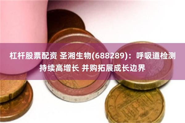 杠杆股票配资 圣湘生物(688289)：呼吸道检测持续高增长 并购拓展成长边界