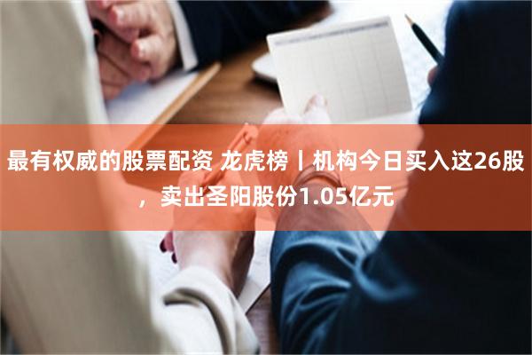 最有权威的股票配资 龙虎榜丨机构今日买入这26股，卖出圣阳股份1.05亿元