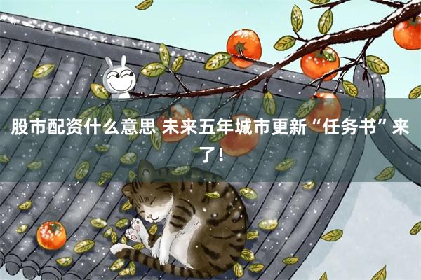 股市配资什么意思 未来五年城市更新“任务书”来了！