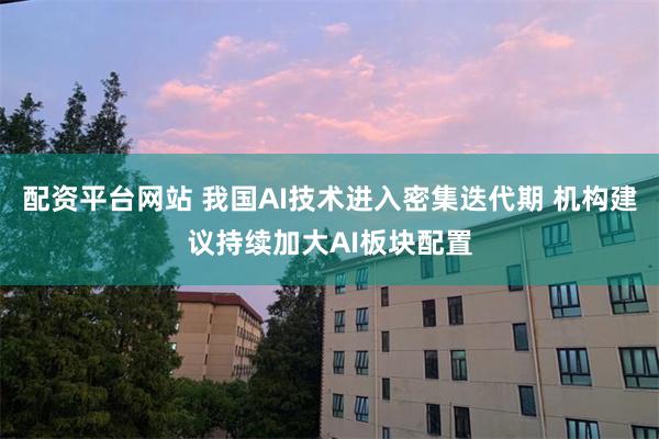 配资平台网站 我国AI技术进入密集迭代期 机构建议持续加大AI板块配置