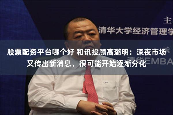 股票配资平台哪个好 和讯投顾高璐明：深夜市场又传出新消息，很可能开始逐渐分化