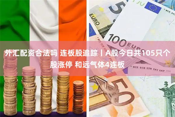 外汇配资合法吗 连板股追踪丨A股今日共105只个股涨停 和远气体4连板