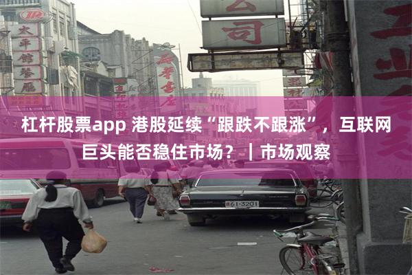 杠杆股票app 港股延续“跟跌不跟涨”，互联网巨头能否稳住市场？｜市场观察