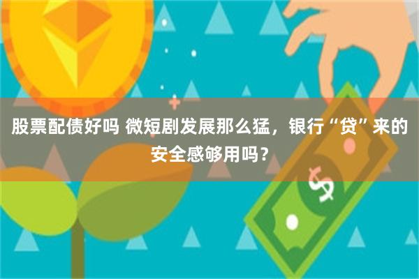 股票配债好吗 微短剧发展那么猛，银行“贷”来的安全感够用吗？