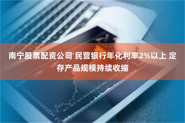 南宁股票配资公司 民营银行年化利率2%以上 定存产品规模持续收缩