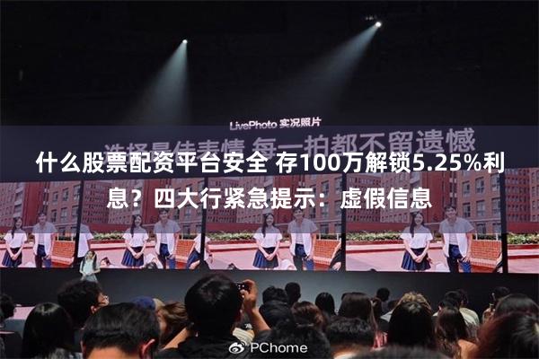 什么股票配资平台安全 存100万解锁5.25%利息？四大行紧急提示：虚假信息
