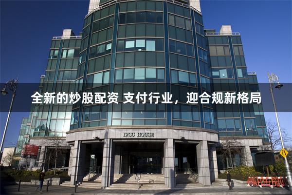 全新的炒股配资 支付行业，迎合规新格局