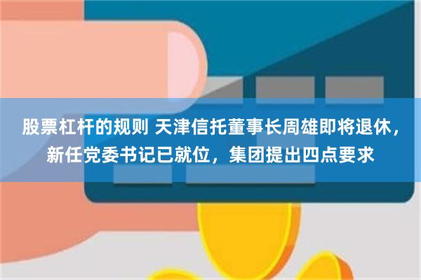股票杠杆的规则 天津信托董事长周雄即将退休，新任党委书记已就位，集团提出四点要求