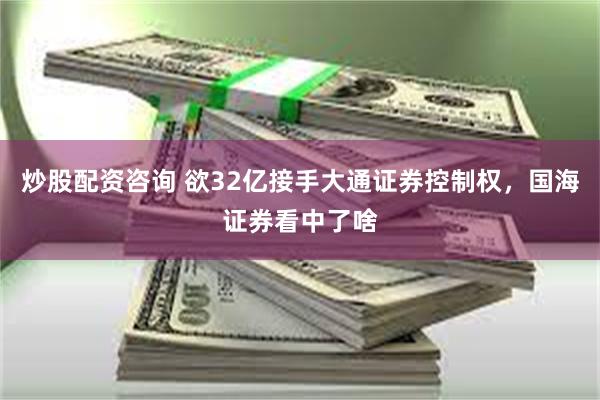 炒股配资咨询 欲32亿接手大通证券控制权，国海证券看中了啥