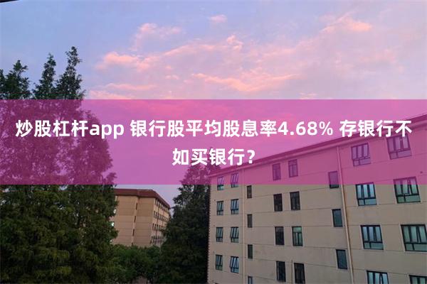 炒股杠杆app 银行股平均股息率4.68% 存银行不如买银行？
