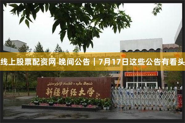 线上股票配资网 晚间公告｜7月17日这些公告有看头