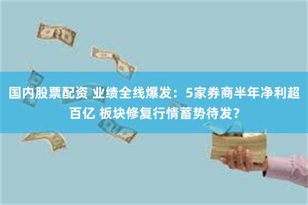 国内股票配资 业绩全线爆发：5家券商半年净利超百亿 板块修复行情蓄势待发？