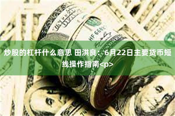 炒股的杠杆什么意思 田洪良：6月22日主要货币短线操作指南<p>