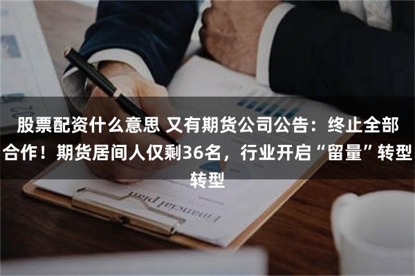 股票配资什么意思 又有期货公司公告：终止全部合作！期货居间人仅剩36名，行业开启“留量”转型