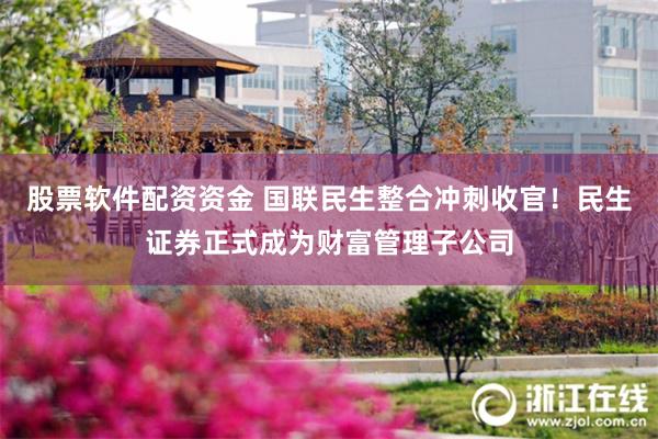 股票软件配资资金 国联民生整合冲刺收官！民生证券正式成为财富管理子公司
