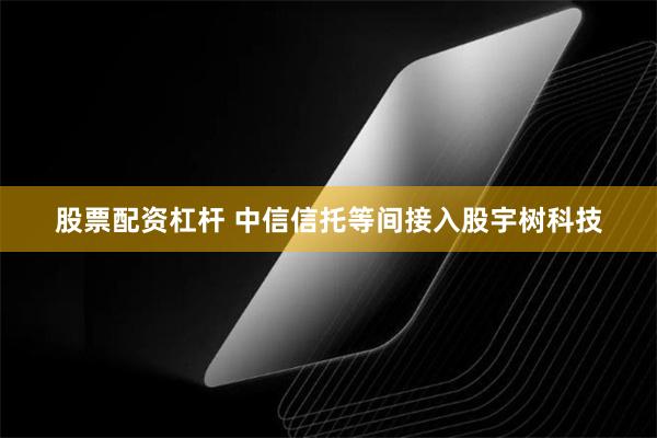 股票配资杠杆 中信信托等间接入股宇树科技