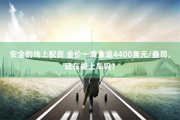 安全的线上配资 金价一度重返4400美元/盎司，现在能上车吗？