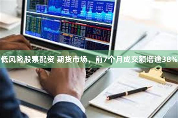 低风险股票配资 期货市场，前7个月成交额增逾38%