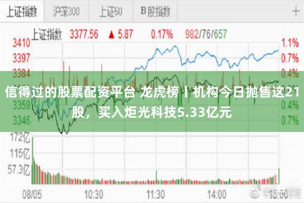 信得过的股票配资平台 龙虎榜丨机构今日抛售这21股，买入炬光科技5.33亿元