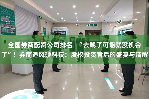 全国券商配资公司排名   “去晚了可能就没机会了”！券商追风硬科技：股权投资背后的盛宴与清醒