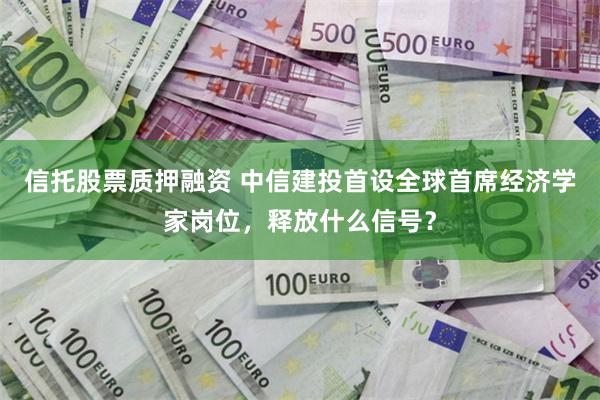 信托股票质押融资 中信建投首设全球首席经济学家岗位，释放什么信号？