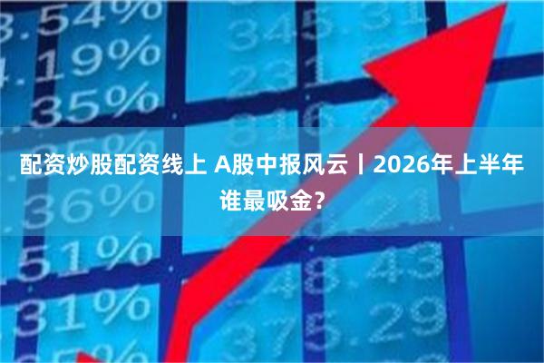 配资炒股配资线上 A股中报风云丨2026年上半年谁最吸金？