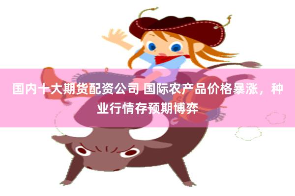 国内十大期货配资公司 国际农产品价格暴涨，种业行情存预期博弈