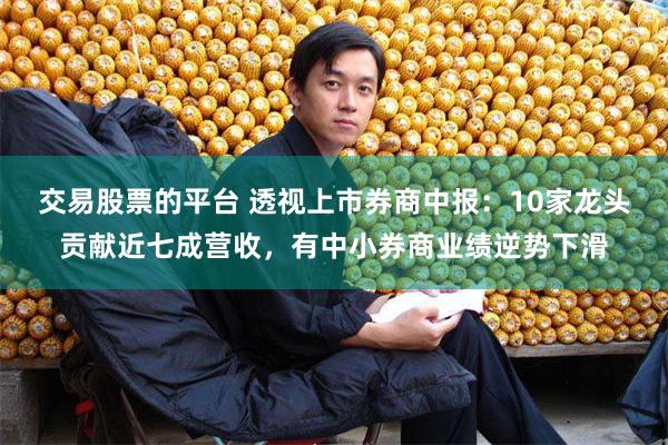 交易股票的平台 透视上市券商中报：10家龙头贡献近七成营收，有中小券商业绩逆势下滑