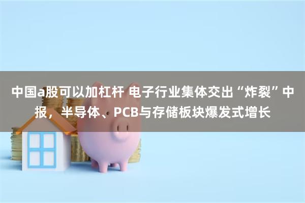 中国a股可以加杠杆 电子行业集体交出“炸裂”中报，半导体、PCB与存储板块爆发式增长