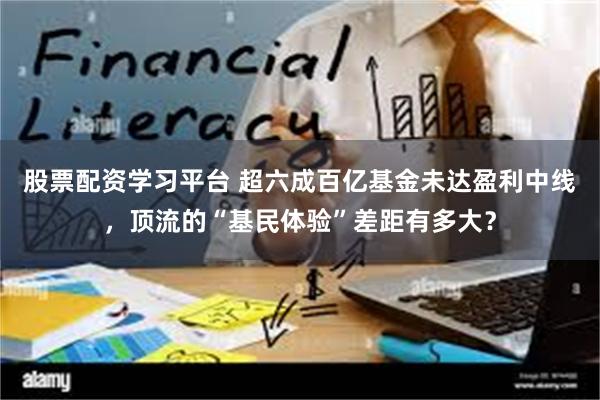 股票配资学习平台 超六成百亿基金未达盈利中线，顶流的“基民体验”差距有多大？